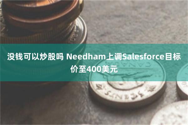 没钱可以炒股吗 Needham上调Salesforce目标价至400美元