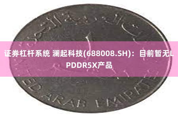 证券杠杆系统 澜起科技(688008.SH)：目前暂无LPDDR5X产品