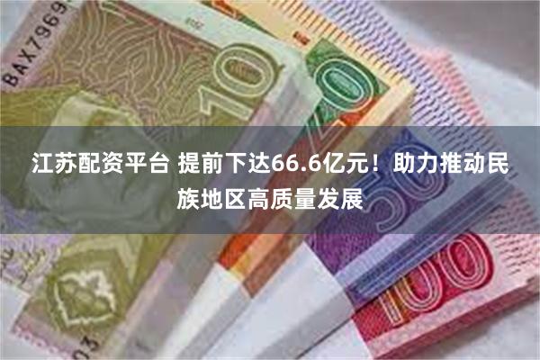 江苏配资平台 提前下达66.6亿元！助力推动民族地区高质量发展