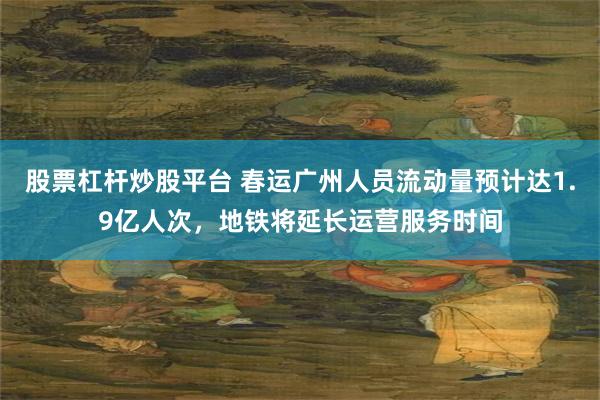 股票杠杆炒股平台 春运广州人员流动量预计达1.9亿人次，地铁将延长运营服务时间