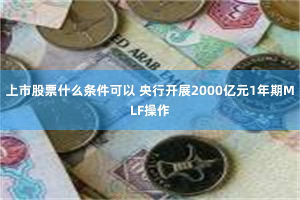 上市股票什么条件可以 央行开展2000亿元1年期MLF操作