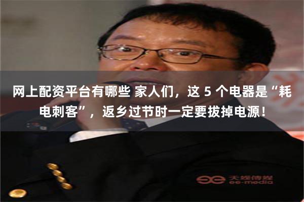 网上配资平台有哪些 家人们，这 5 个电器是“耗电刺客”，返乡过节时一定要拔掉电源！