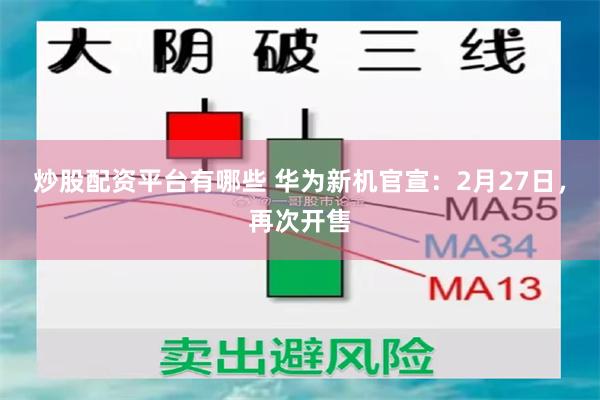 炒股配资平台有哪些 华为新机官宣：2月27日，再次开售