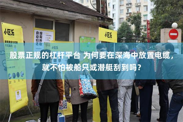 股票正规的杠杆平台 为何要在深海中放置电缆，就不怕被船只或潜艇刮到吗？