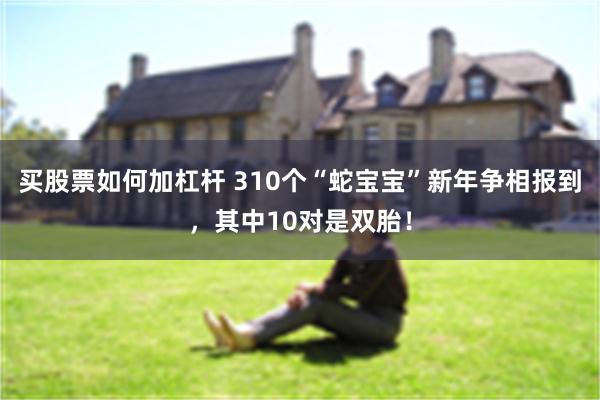 买股票如何加杠杆 310个“蛇宝宝”新年争相报到，其中10对是双胎！