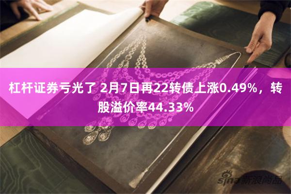 杠杆证券亏光了 2月7日再22转债上涨0.49%，转股溢价率44.33%