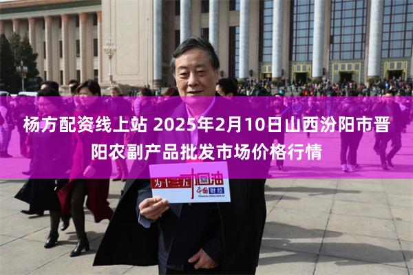 杨方配资线上站 2025年2月10日山西汾阳市晋阳农副产品批发市场价格行情