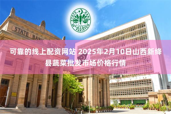 可靠的线上配资网站 2025年2月10日山西新绛县蔬菜批发市场价格行情