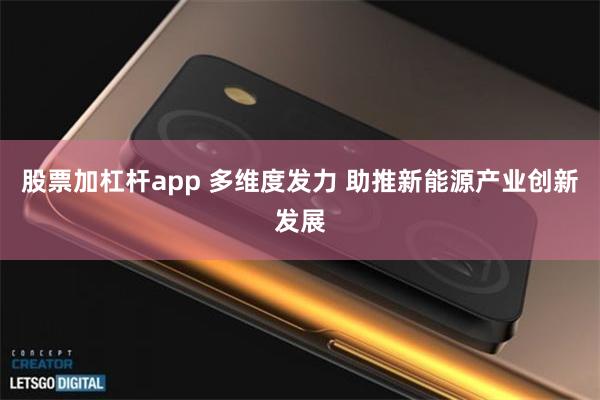 股票加杠杆app 多维度发力 助推新能源产业创新发展