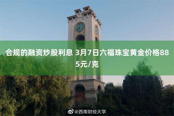 合规的融资炒股利息 3月7日六福珠宝黄金价格885元/克