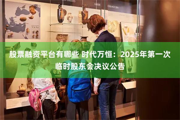 股票融资平台有哪些 时代万恒：2025年第一次临时股东会决议公告