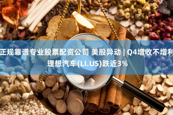 正规靠谱专业股票配资公司 美股异动 | Q4增收不增利 理想汽车(LI.US)跌近3%